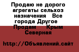 Продаю не дорого агрегаты сельхоз назначения - Все города Другое » Продам   . Крым,Северная